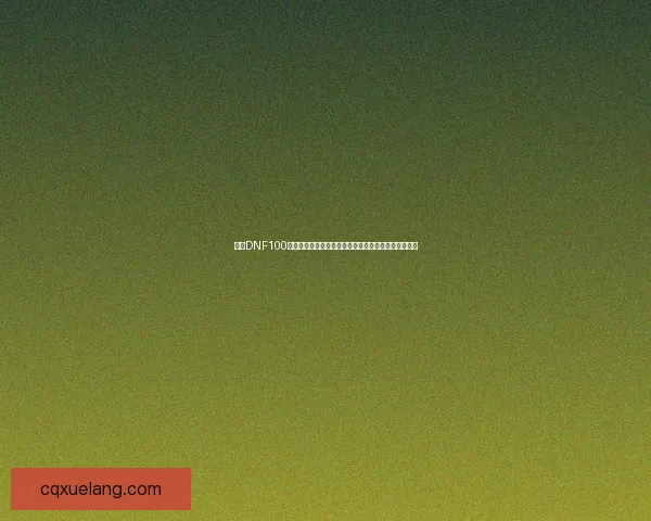 探索DNF100版本全新内容与玩法变革，带你畅游地下城冒险新篇章